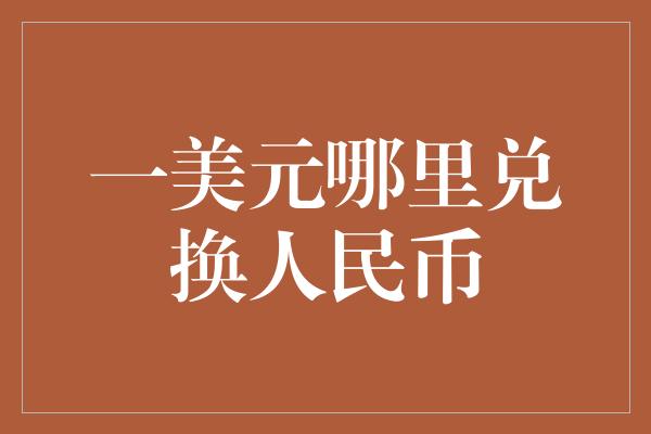 一美元哪里兑换人民币