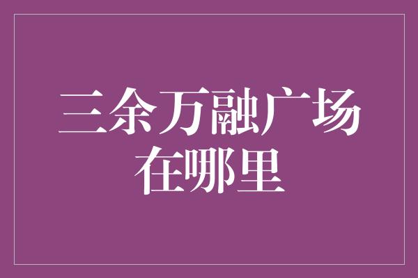 三余万融广场在哪里