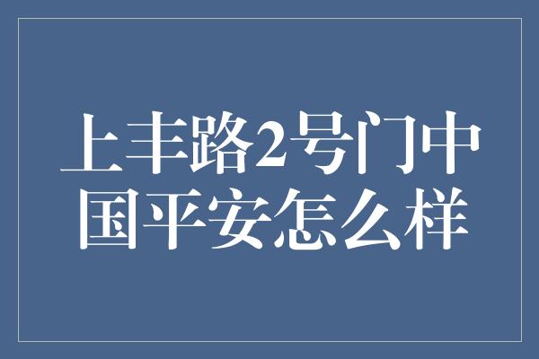 上丰路2号门中国平安怎么样