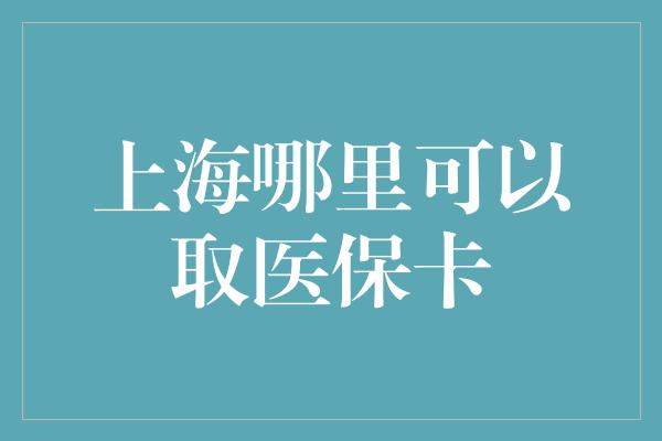 上海哪里可以取医保卡