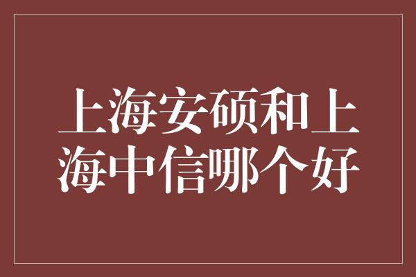 上海安硕和上海中信哪个好