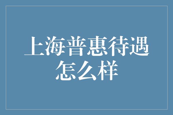 上海普惠待遇怎么样