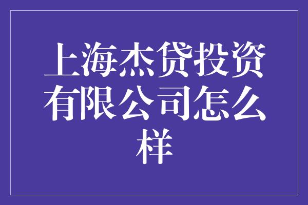 上海杰贷投资有限公司怎么样