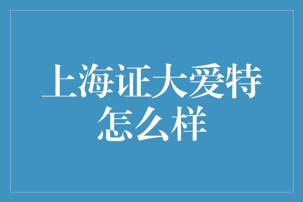 上海证大爱特怎么样