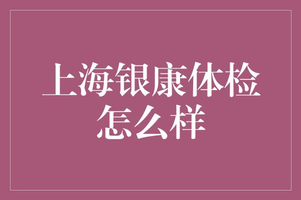 上海银康体检怎么样