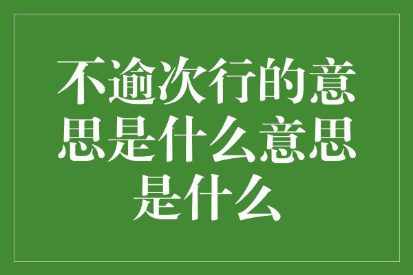 不逾次行的意思是什么意思是什么