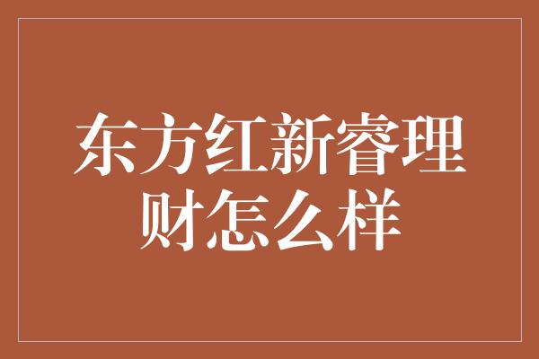 东方红新睿理财怎么样