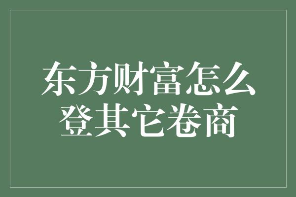 东方财富怎么登其它卷商