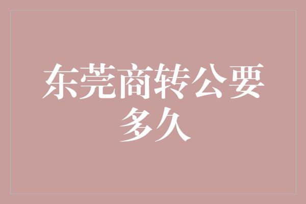 东莞商转公要多久