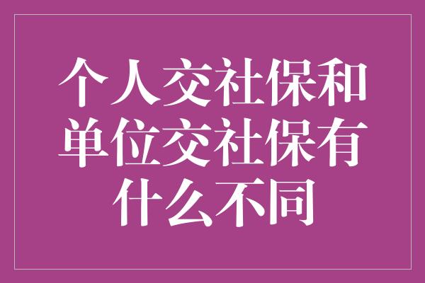 个人交社保和单位交社保有什么不同