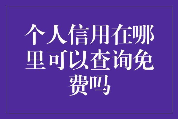 个人信用在哪里可以查询免费吗