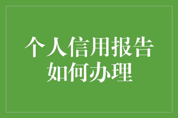 个人信用报告如何办理