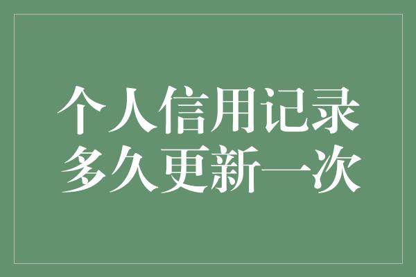 个人信用记录多久更新一次