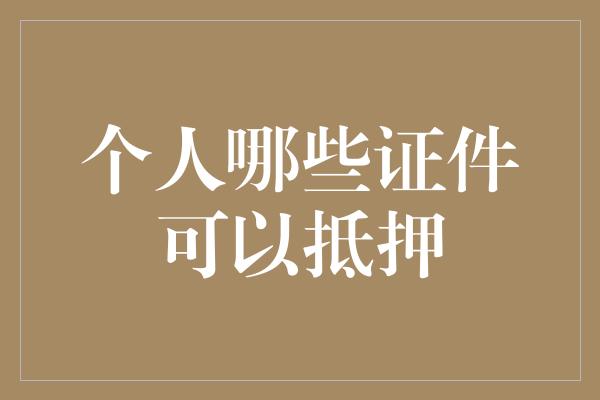 个人哪些证件可以抵押