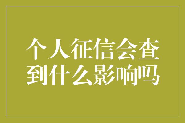 个人征信会查到什么影响吗