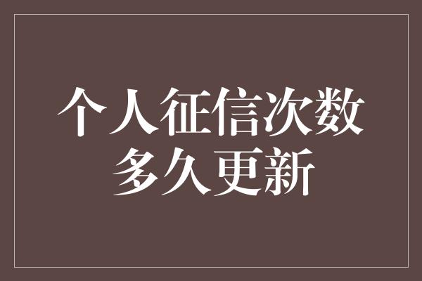 个人征信次数多久更新