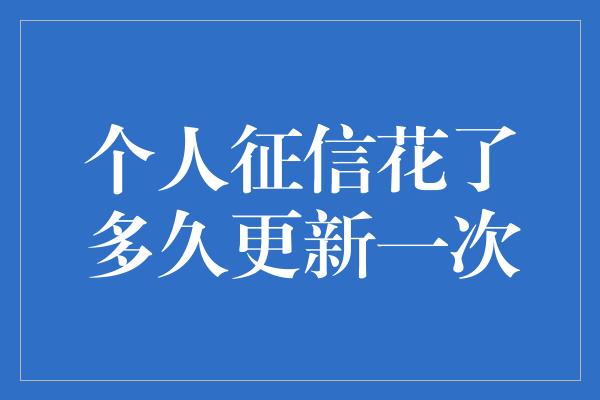 个人征信花了多久更新一次