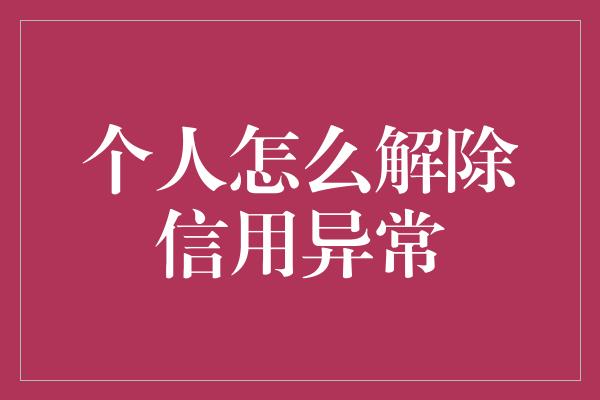 个人怎么解除信用异常