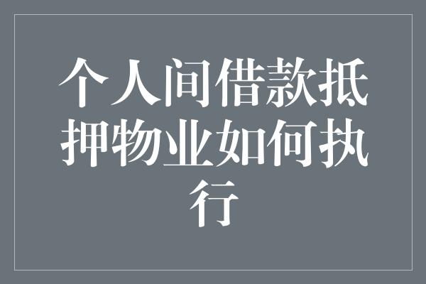 个人间借款抵押物业如何执行