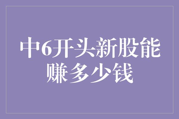 中6开头新股能赚多少钱