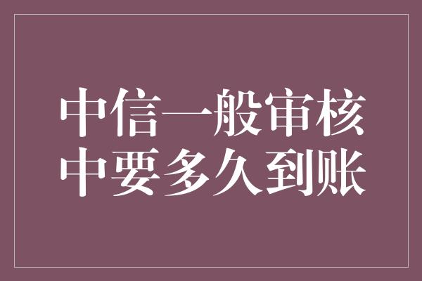 中信一般审核中要多久到账