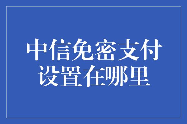 中信免密支付设置在哪里