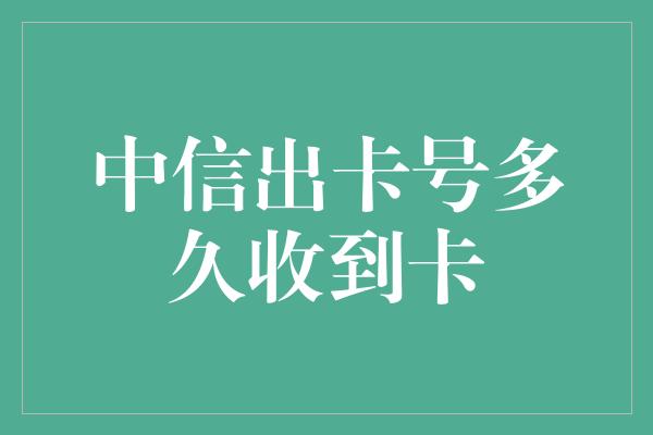 中信出卡号多久收到卡