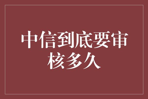 中信到底要审核多久