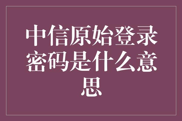 中信原始登录密码是什么意思