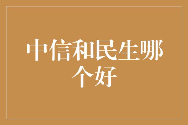 中信和民生哪个好