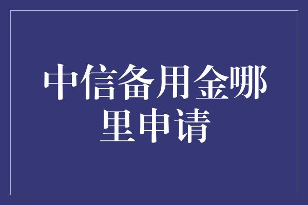 中信备用金哪里申请