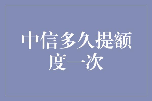 中信多久提额度一次