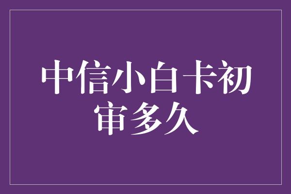 中信小白卡初审多久