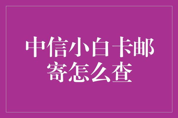 中信小白卡邮寄怎么查