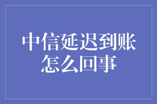 中信延迟到账怎么回事