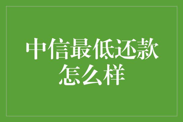 中信最低还款怎么样