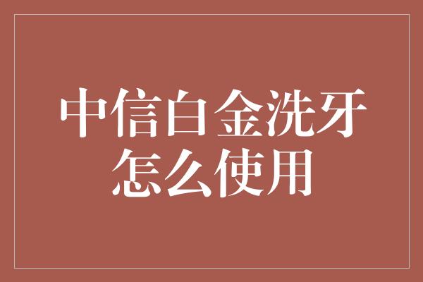 中信白金洗牙怎么使用