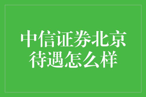 中信证券北京待遇怎么样