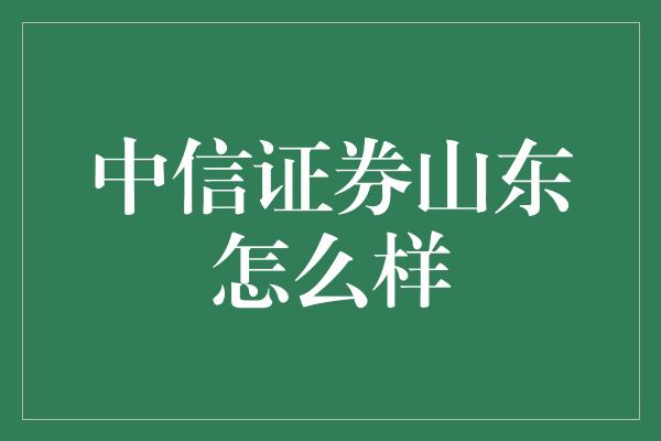 中信证券山东怎么样