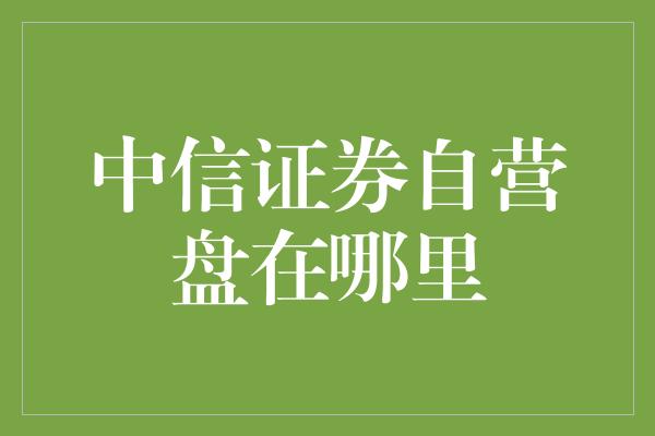 中信证券自营盘在哪里