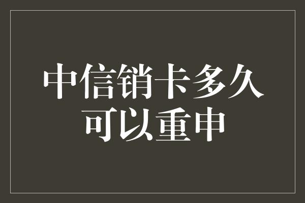 中信销卡多久可以重申