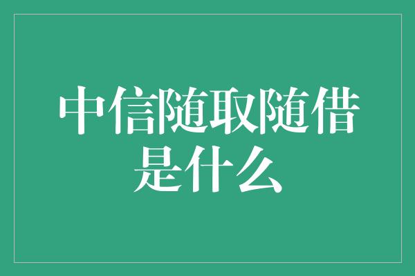 中信随取随借是什么