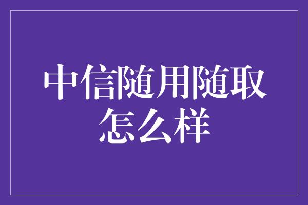 中信随用随取怎么样