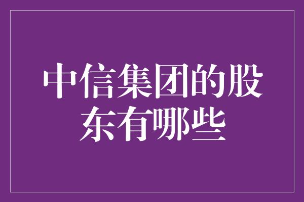 中信集团的股东有哪些