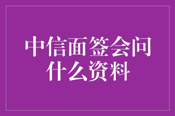 中信面签会问什么资料