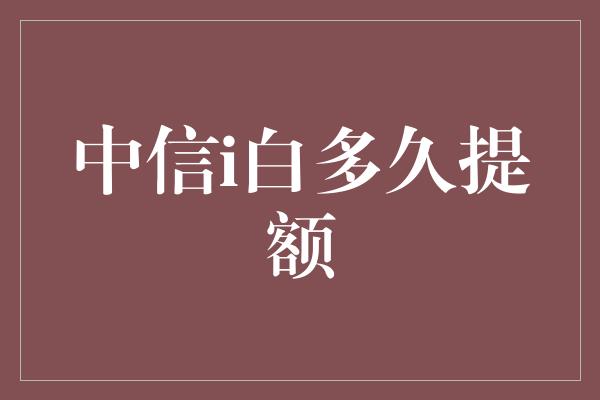 中信i白多久提额