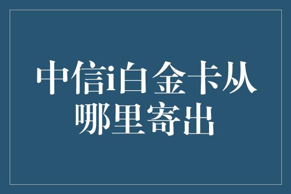 中信i白金卡从哪里寄出