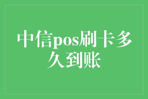 中信pos刷卡多久到账