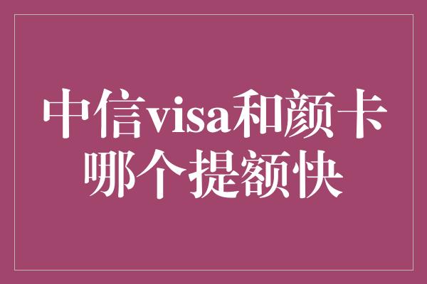 中信visa和颜卡哪个提额快