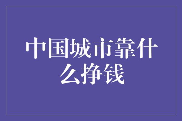 中国城市靠什么挣钱